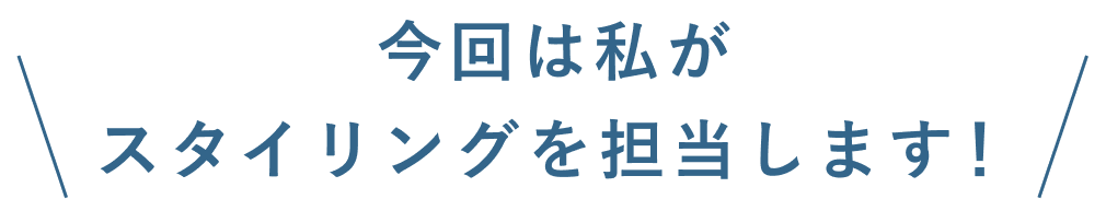 今回は私がスタイリングを担当します！