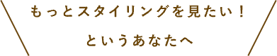 もっとスタイリングを見たい！というあなたへ